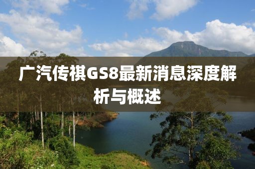廣汽傳祺GS8最新消息深度解析與概述