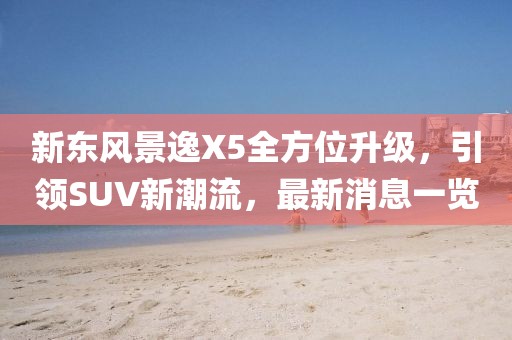 新東風(fēng)景逸X5全方位升級，引領(lǐng)SUV新潮流，最新消息一覽