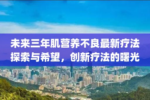 未來三年肌營養(yǎng)不良最新療法探索與希望，創(chuàng)新療法的曙光