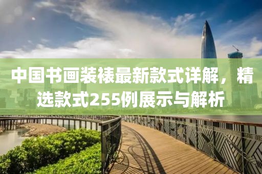 中國書畫裝裱最新款式詳解，精選款式255例展示與解析