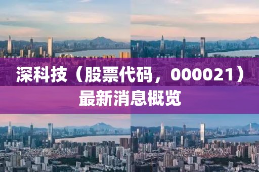 深科技（股票代碼，000021）最新消息概覽
