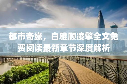 都市奇緣，白雅顧凌擎全文免費(fèi)閱讀最新章節(jié)深度解析