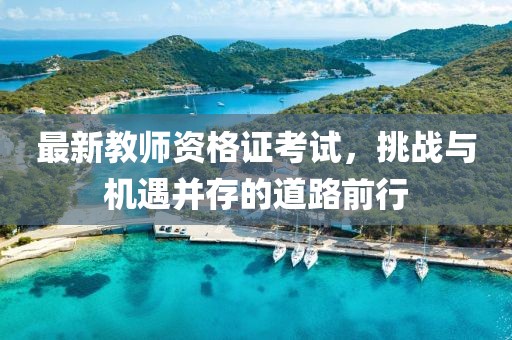 最新教師資格證考試，挑戰(zhàn)與機遇并存的道路前行