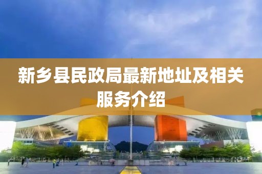新鄉(xiāng)縣民政局最新地址及相關(guān)服務(wù)介紹