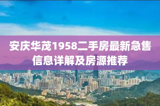 安慶華茂1958二手房最新急售信息詳解及房源推薦