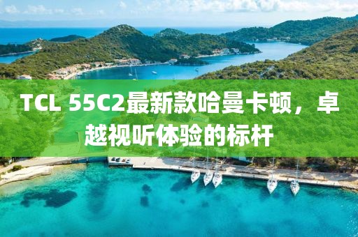 TCL 55C2最新款哈曼卡頓，卓越視聽(tīng)體驗(yàn)的標(biāo)桿