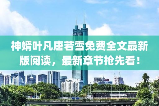 神婿葉凡唐若雪免費全文最新版閱讀，最新章節(jié)搶先看！