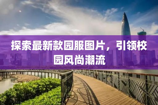 探索最新款園服圖片，引領(lǐng)校園風(fēng)尚潮流