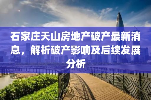 石家莊天山房地產(chǎn)破產(chǎn)最新消息，解析破產(chǎn)影響及后續(xù)發(fā)展分析