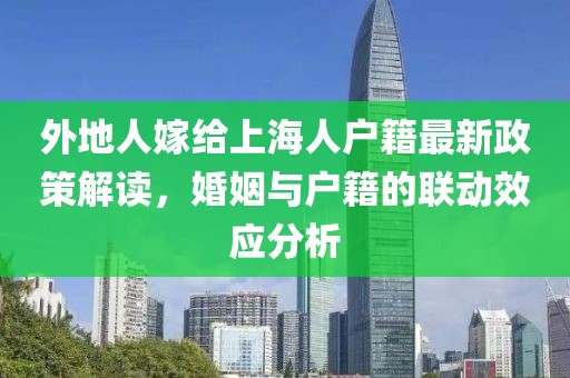 外地人嫁給上海人戶籍最新政策解讀，婚姻與戶籍的聯(lián)動(dòng)效應(yīng)分析