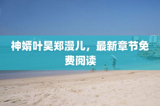 神婿葉昊鄭漫兒，最新章節(jié)免費(fèi)閱讀