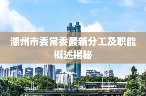 潮州市委常委最新分工及職能概述揭秘