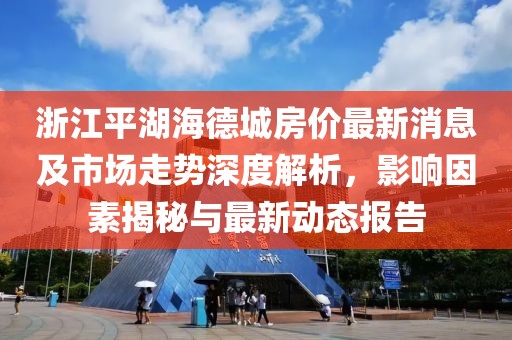 浙江平湖海德城房價最新消息及市場走勢深度解析，影響因素揭秘與最新動態(tài)報告