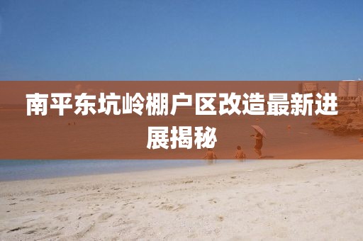 南平東坑嶺棚戶區(qū)改造最新進(jìn)展揭秘