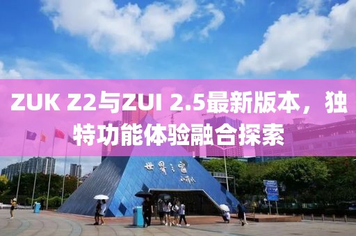 ZUK Z2與ZUI 2.5最新版本，獨(dú)特功能體驗(yàn)融合探索