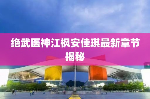 絕武醫(yī)神江楓安佳琪最新章節(jié)揭秘