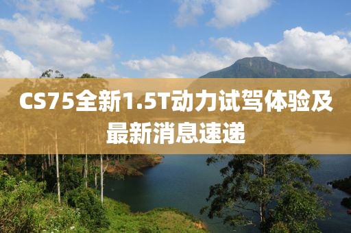 CS75全新1.5T動力試駕體驗及最新消息速遞