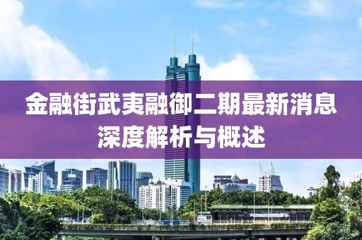 金融街武夷融御二期最新消息深度解析與概述