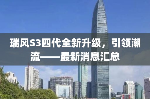 瑞風(fēng)S3四代全新升級(jí)，引領(lǐng)潮流——最新消息匯總