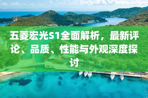 五菱宏光S1全面解析，最新評論、品質(zhì)、性能與外觀深度探討