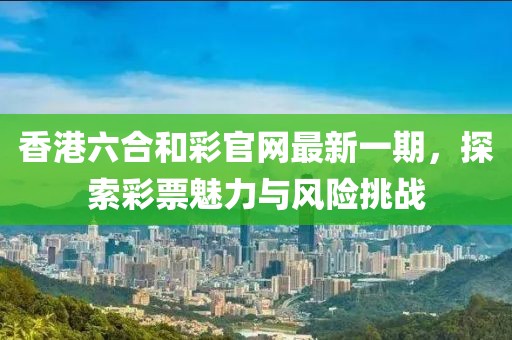 香港六合和彩官網(wǎng)最新一期，探索彩票魅力與風(fēng)險挑戰(zhàn)
