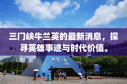 三門(mén)峽牛蘭英的最新消息，探尋英雄事跡與時(shí)代價(jià)值。