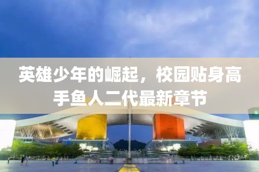英雄少年的崛起，校園貼身高手魚(yú)人二代最新章節(jié)