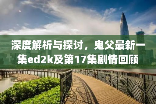 深度解析與探討，鬼父最新一集ed2k及第17集劇情回顧