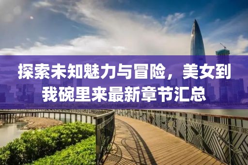 探索未知魅力與冒險，美女到我碗里來最新章節(jié)匯總
