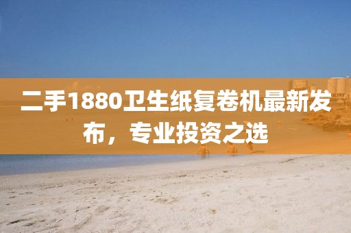 二手1880衛(wèi)生紙復(fù)卷機最新發(fā)布，專業(yè)投資之選