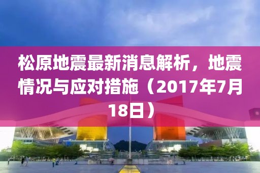 松原地震最新消息解析，地震情況與應(yīng)對(duì)措施（2017年7月18日）