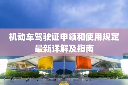 機(jī)動(dòng)車駕駛證申領(lǐng)和使用規(guī)定最新詳解及指南