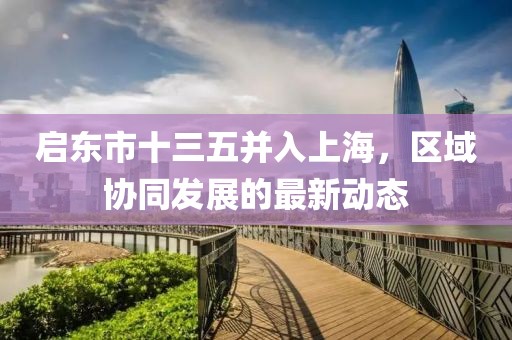啟東市十三五并入上海，區(qū)域協(xié)同發(fā)展的最新動態(tài)