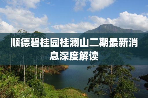 順德碧桂園桂瀾山二期最新消息深度解讀
