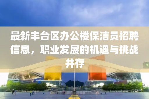 最新豐臺(tái)區(qū)辦公樓保潔員招聘信息，職業(yè)發(fā)展的機(jī)遇與挑戰(zhàn)并存