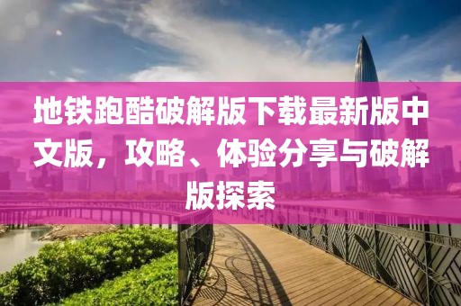 地鐵跑酷破解版下載最新版中文版，攻略、體驗(yàn)分享與破解版探索