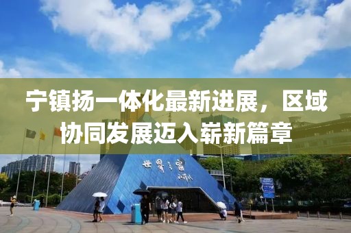 寧鎮(zhèn)揚一體化最新進展，區(qū)域協(xié)同發(fā)展邁入嶄新篇章