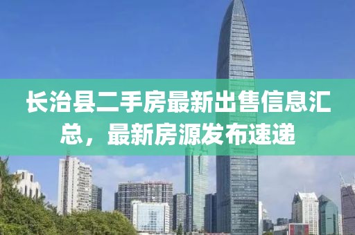 長治縣二手房最新出售信息匯總，最新房源發(fā)布速遞
