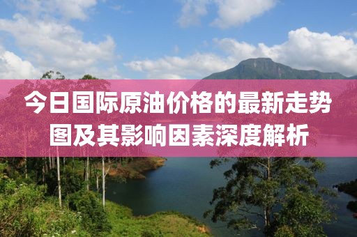 今日國(guó)際原油價(jià)格的最新走勢(shì)圖及其影響因素深度解析