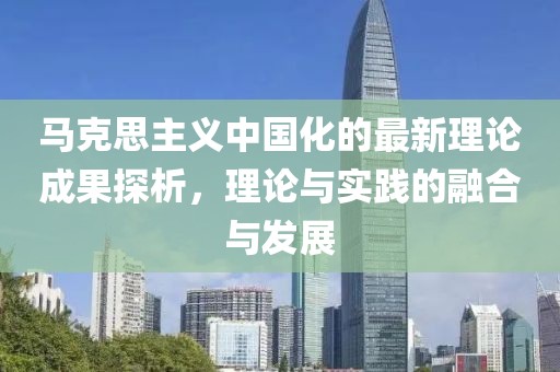 馬克思主義中國(guó)化的最新理論成果探析，理論與實(shí)踐的融合與發(fā)展