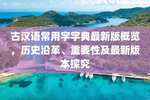 古漢語(yǔ)常用字字典最新版概覽，歷史沿革、重要性及最新版本探究