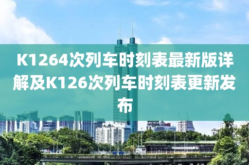 K1264次列車時(shí)刻表最新版詳解及K126次列車時(shí)刻表更新發(fā)布