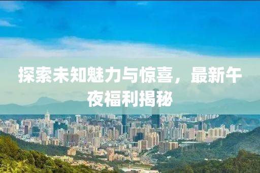 探索未知魅力與驚喜，最新午夜福利揭秘
