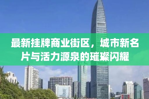 最新掛牌商業(yè)街區(qū)，城市新名片與活力源泉的璀璨閃耀