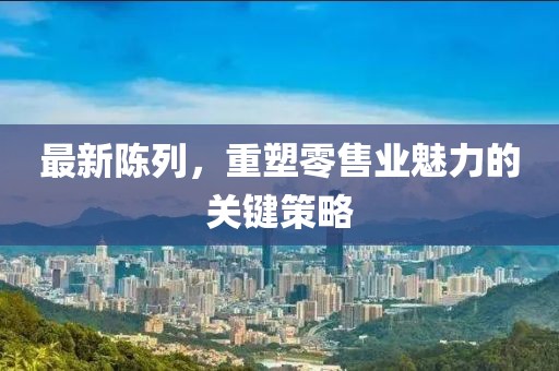 最新陳列，重塑零售業(yè)魅力的關(guān)鍵策略