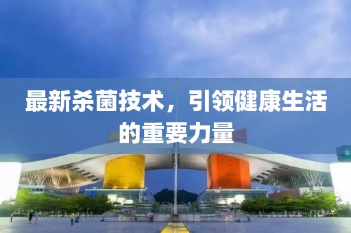 最新殺菌技術，引領健康生活的重要力量