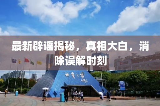 最新辟謠揭秘，真相大白，消除誤解時(shí)刻