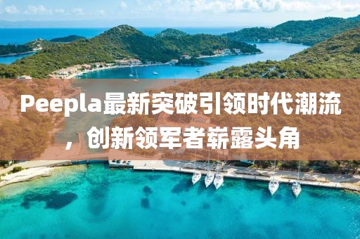 Peepla最新突破引領(lǐng)時(shí)代潮流，創(chuàng)新領(lǐng)軍者嶄露頭角