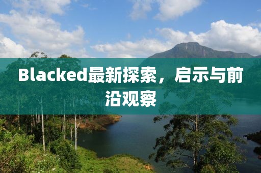 Blacked最新探索，啟示與前沿觀察