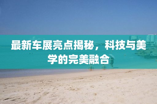 最新車展亮點(diǎn)揭秘，科技與美學(xué)的完美融合